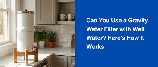 Can You Use a Gravity Water Filter with Well Water? Here’s How It Works